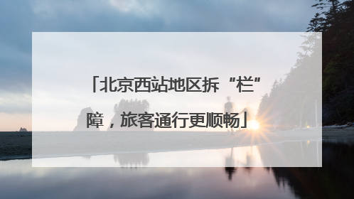 北京西站地区拆“栏”障，旅客通行更顺畅