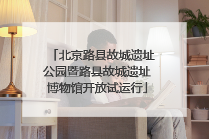 北京路县故城遗址公园暨路县故城遗址博物馆开放试运行