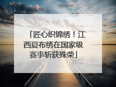 匠心织锦绣！江西夏布绣在国家级赛事斩获殊荣