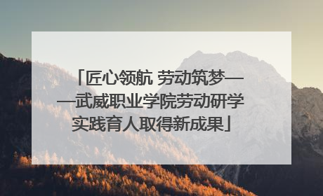 匠心领航 劳动筑梦——武威职业学院劳动研学实践育人取得新成果