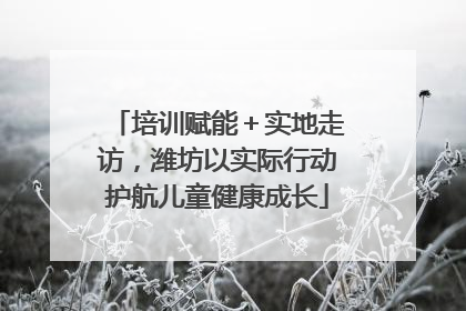 培训赋能＋实地走访，潍坊以实际行动护航儿童健康成长