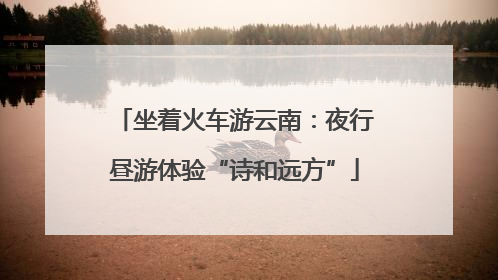 坐着火车游云南：夜行昼游体验“诗和远方”