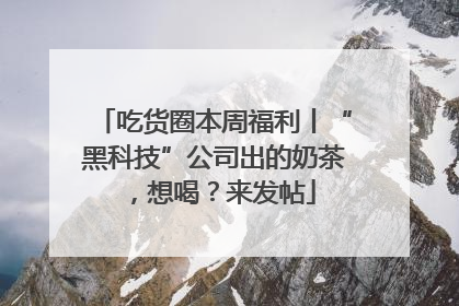 吃货圈本周福利丨“黑科技”公司出的奶茶，想喝？来发帖