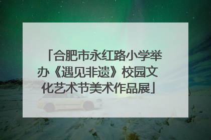 合肥市永红路小学举办《遇见非遗》校园文化艺术节美术作品展