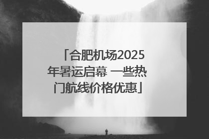 合肥机场2025年暑运启幕 一些热门航线价格优惠