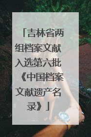 吉林省两组档案文献入选第六批《中国档案文献遗产名录》