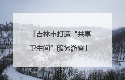 吉林市打造“共享卫生间”服务游客