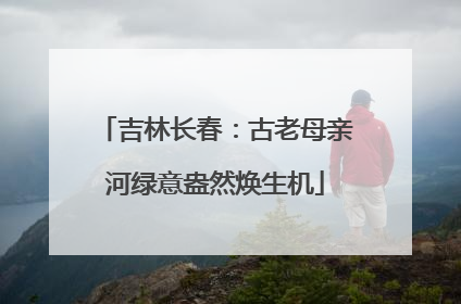 吉林长春：古老母亲河绿意盎然焕生机