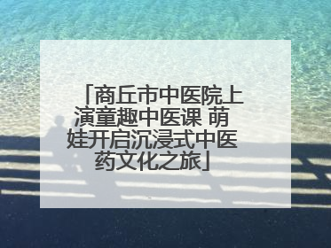 商丘市中医院上演童趣中医课 萌娃开启沉浸式中医药文化之旅