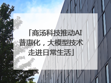 商汤科技推动AI普惠化，大模型技术走进日常生活