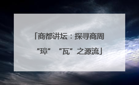 商都讲坛：探寻商周“璋”“瓦”之源流