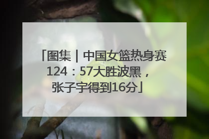 图集｜中国女篮热身赛124：57大胜波黑，张子宇得到16分