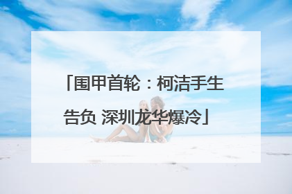 围甲首轮：柯洁手生告负 深圳龙华爆冷