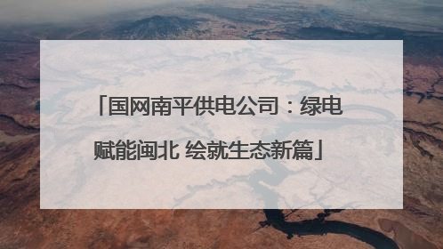 国网南平供电公司：绿电赋能闽北 绘就生态新篇