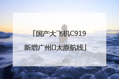 国产大飞机C919新增广州⇌太原航线