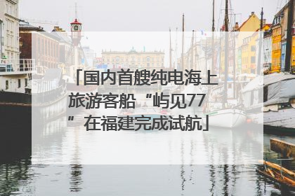 国内首艘纯电海上旅游客船“屿见77”在福建完成试航
