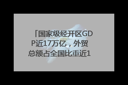 国家级经开区GDP近17万亿，外贸总额占全国比重近1/4｜数读中国