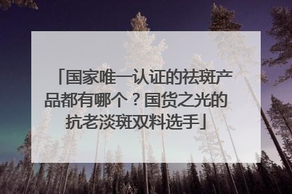 国家唯一认证的祛斑产品都有哪个？国货之光的抗老淡斑双料选手