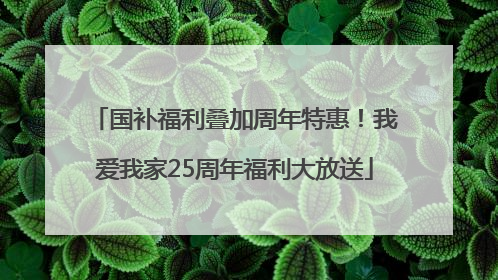 国补福利叠加周年特惠！我爱我家25周年福利大放送