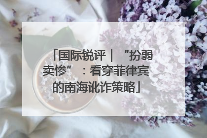 国际锐评｜“扮弱卖惨”：看穿菲律宾的南海讹诈策略