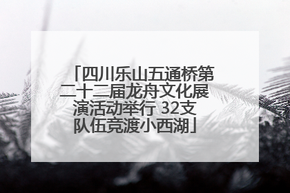 四川乐山五通桥第二十二届龙舟文化展演活动举行 32支队伍竞渡小西湖