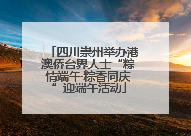 四川崇州举办港澳侨台界人士“粽情端午·粽香同庆”迎端午活动