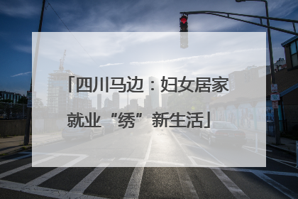 四川马边：妇女居家就业“绣”新生活
