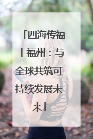 四海传福丨福州：与全球共筑可持续发展未来