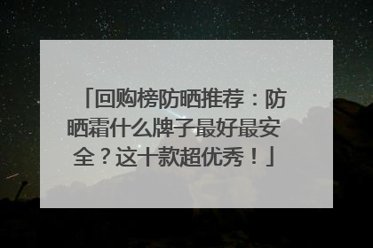 回购榜防晒推荐：防晒霜什么牌子最好最安全？这十款超优秀！