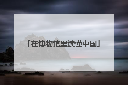 在博物馆里读懂中国