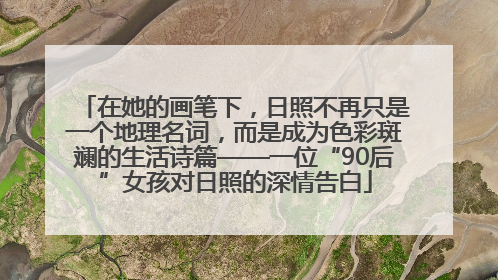 在她的画笔下，日照不再只是一个地理名词，而是成为色彩斑斓的生活诗篇——一位“90后”女孩对日照的深情告白