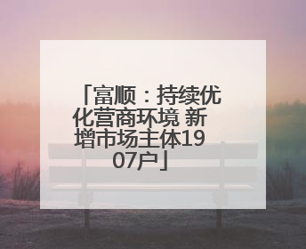 富顺：持续优化营商环境 新增市场主体1907户