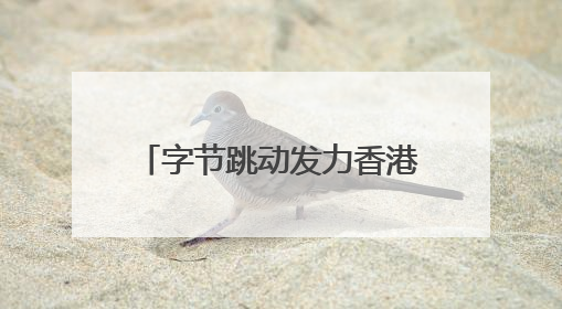 字节跳动发力香港业务，抖音在港月活增长超60%
