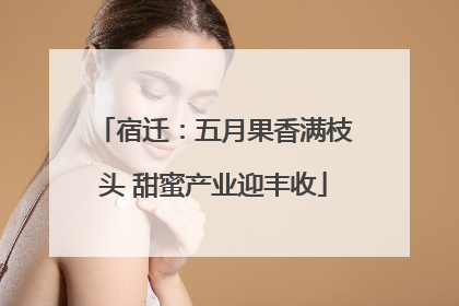 宿迁：五月果香满枝头 甜蜜产业迎丰收