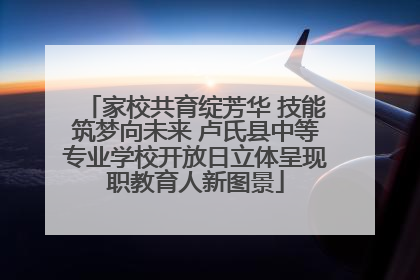 家校共育绽芳华 技能筑梦向未来 卢氏县中等专业学校开放日立体呈现职教育人新图景