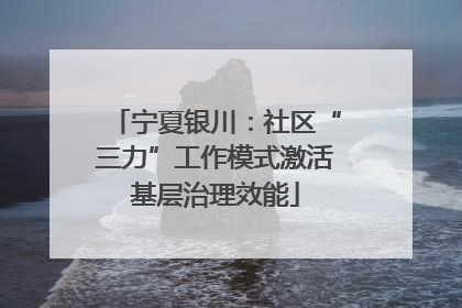 宁夏银川：社区“三力”工作模式激活基层治理效能