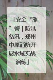 安全“豫”警｜防汛备汛，郑州中原消防开展水域实战演练
