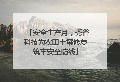 安全生产月，秀谷科技为农田土壤修复筑牢安全防线