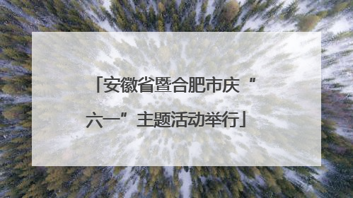 安徽省暨合肥市庆“六一”主题活动举行