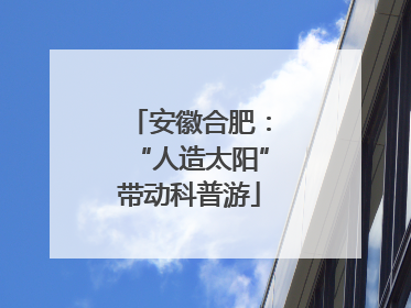 安徽合肥：“人造太阳”带动科普游