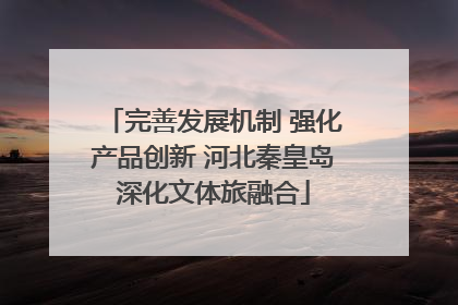 完善发展机制 强化产品创新 河北秦皇岛深化文体旅融合