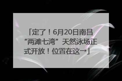 定了！6月20日南昌“两滩七湾”天然泳场正式开放！位置在这→