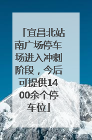 宜昌北站南广场停车场进入冲刺阶段，今后可提供1400余个停车位