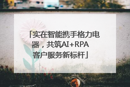 实在智能携手格力电器，共筑AI+RPA客户服务新标杆