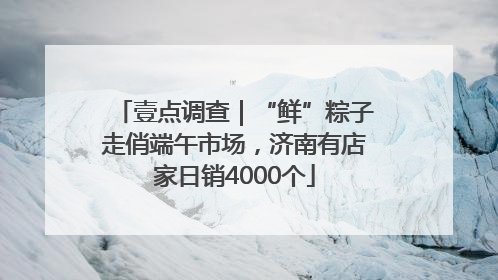壹点调查｜“鲜”粽子走俏端午市场，济南有店家日销4000个