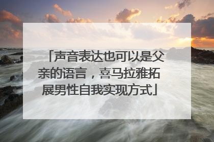 声音表达也可以是父亲的语言，喜马拉雅拓展男性自我实现方式