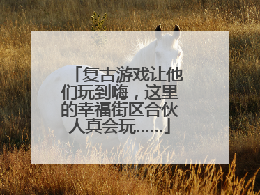 复古游戏让他们玩到嗨，这里的幸福街区合伙人真会玩……