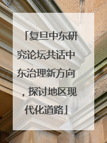 复旦中东研究论坛共话中东治理新方向，探讨地区现代化道路
