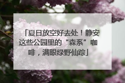 夏日放空好去处！静安这些公园里的“森系”咖啡，满眼绿野仙踪