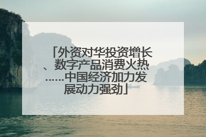 外资对华投资增长、数字产品消费火热……中国经济加力发展动力强劲